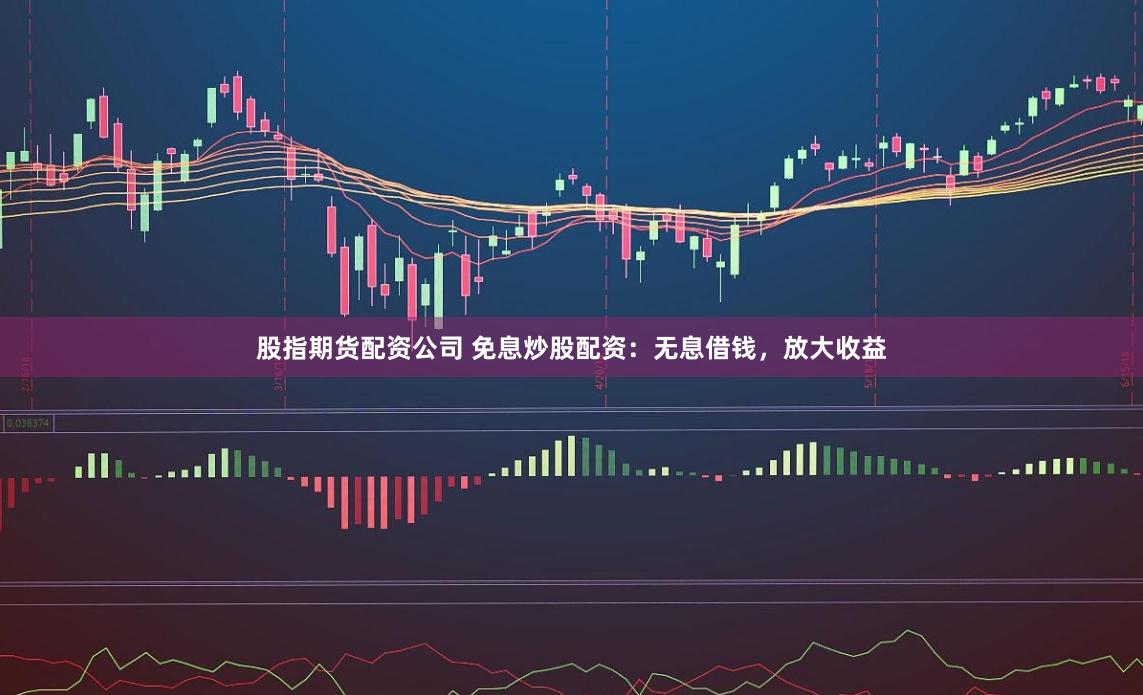 股指期货配资公司 免息炒股配资：无息借钱，放大收益