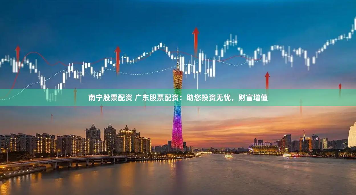 南宁股票配资 广东股票配资：助您投资无忧，财富增值