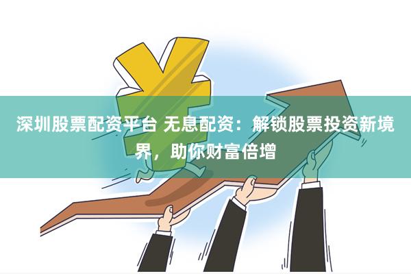 深圳股票配资平台 无息配资：解锁股票投资新境界，助你财富倍增