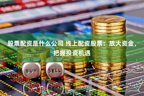 股票配资是什么公司 线上配资股票：放大资金，把握投资机遇