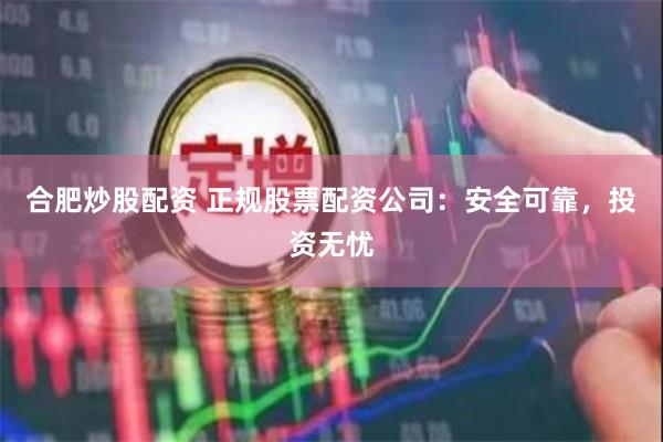 合肥炒股配资 正规股票配资公司：安全可靠，投资无忧