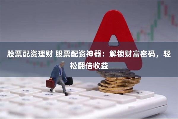 股票配资理财 股票配资神器：解锁财富密码，轻松翻倍收益