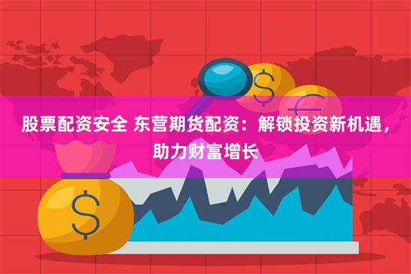 股票配资安全 东营期货配资：解锁投资新机遇，助力财富增长