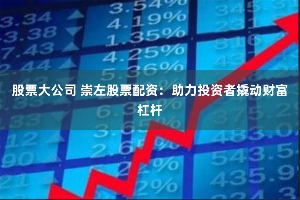 股票大公司 崇左股票配资：助力投资者撬动财富杠杆