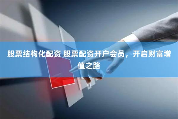 股票结构化配资 股票配资开户会员，开启财富增值之路
