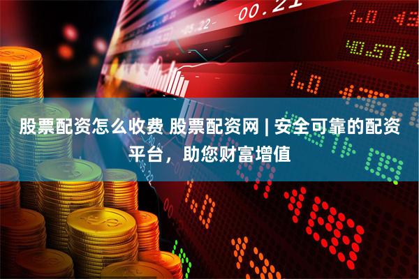 股票配资怎么收费 股票配资网 | 安全可靠的配资平台，助您财富增值