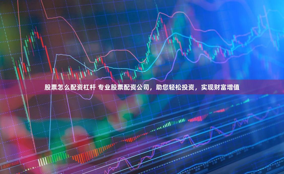 股票怎么配资杠杆 专业股票配资公司，助您轻松投资，实现财富增值