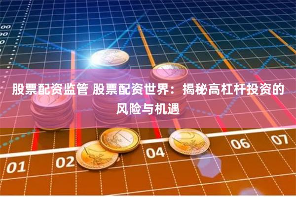 股票配资监管 股票配资世界：揭秘高杠杆投资的风险与机遇