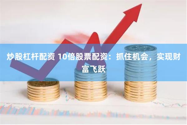 炒股杠杆配资 10倍股票配资：抓住机会，实现财富飞跃