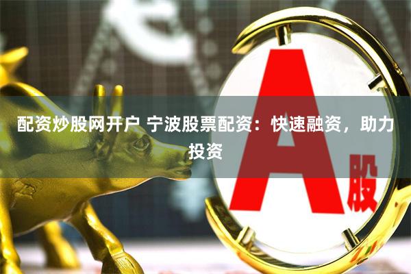 配资炒股网开户 宁波股票配资：快速融资，助力投资