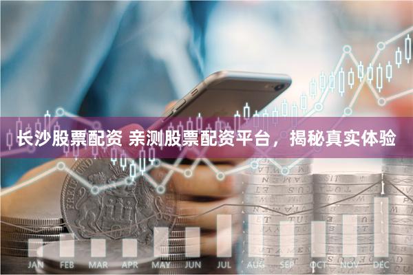 长沙股票配资 亲测股票配资平台，揭秘真实体验