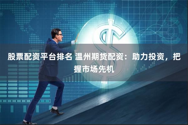 股票配资平台排名 温州期货配资：助力投资，把握市场先机