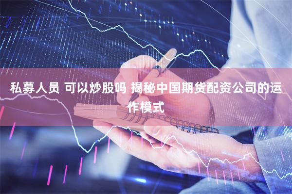 私募人员 可以炒股吗 揭秘中国期货配资公司的运作模式