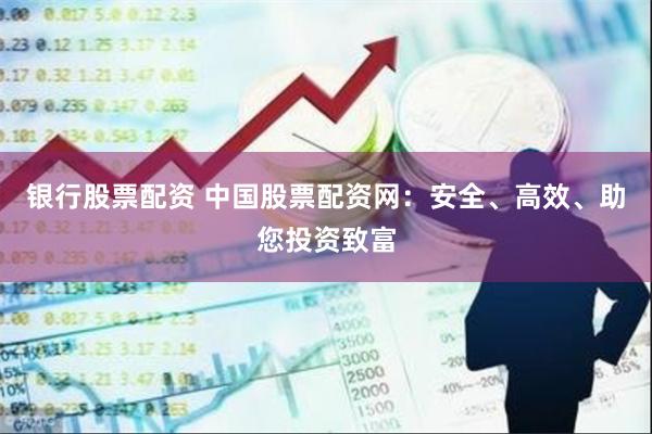 银行股票配资 中国股票配资网：安全、高效、助您投资致富