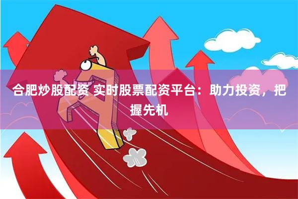 合肥炒股配资 实时股票配资平台：助力投资，把握先机