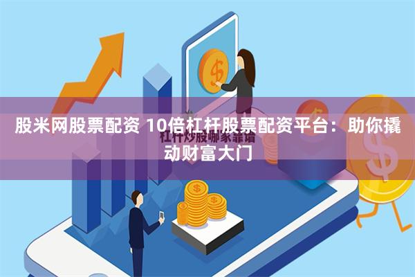 股米网股票配资 10倍杠杆股票配资平台:助你撬动财富大门