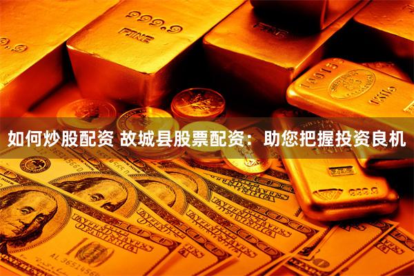 如何炒股配资 故城县股票配资:助您把握投资良机