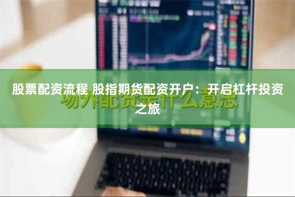 股票配资流程 股指期货配资开户:开启杠杆投资之旅