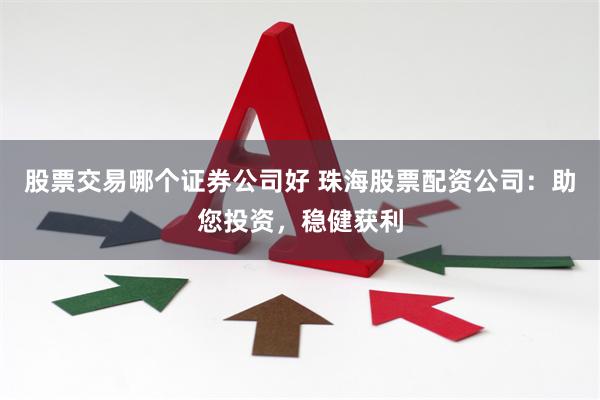 股票交易哪个证券公司好 珠海股票配资公司：助您投资，稳健获利
