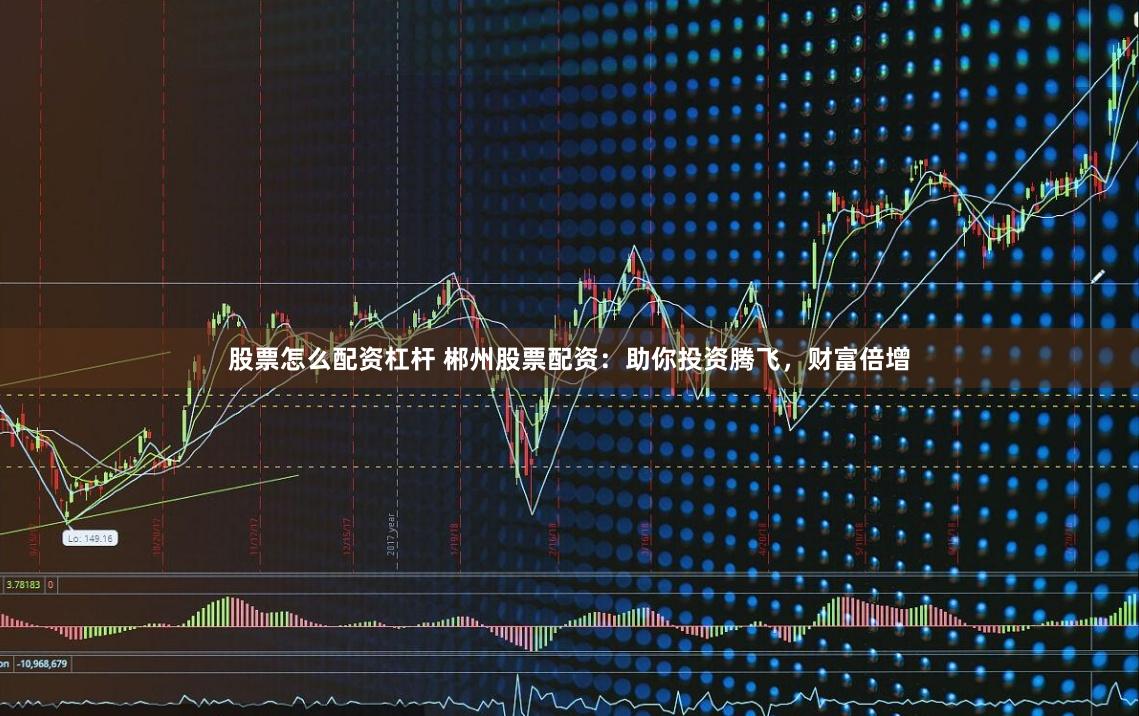 股票怎么配资杠杆 郴州股票配资:助你投资腾飞,财富倍增