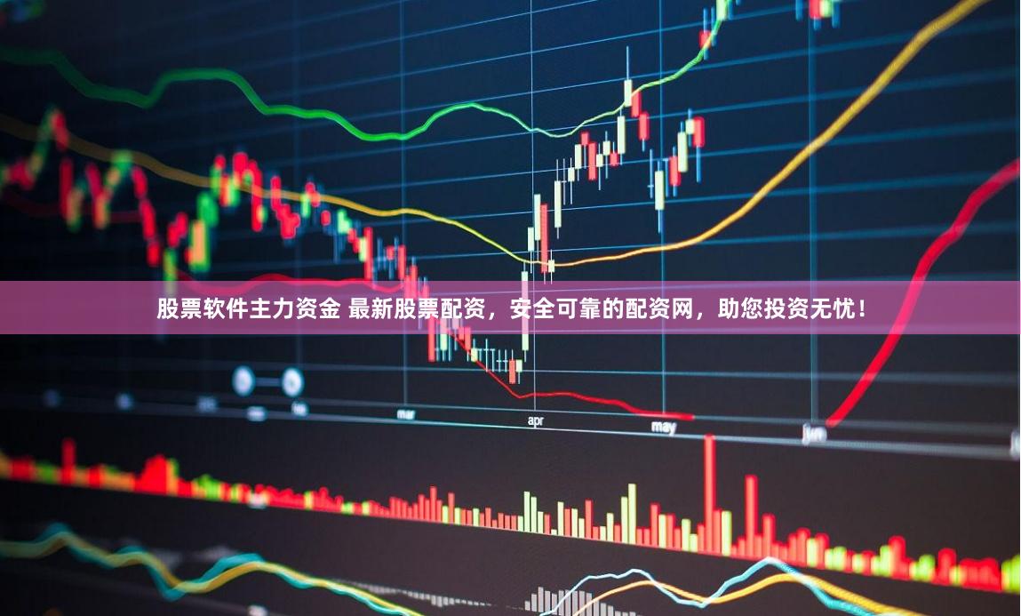 股票软件主力资金 最新股票配资,安全可靠的配资网,助您投资无忧!