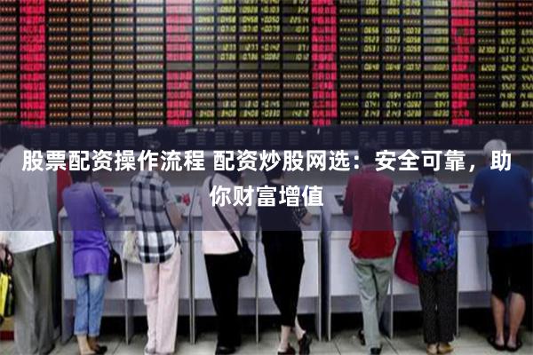 股票配资操作流程 配资炒股网选:安全可靠,助你财富增值