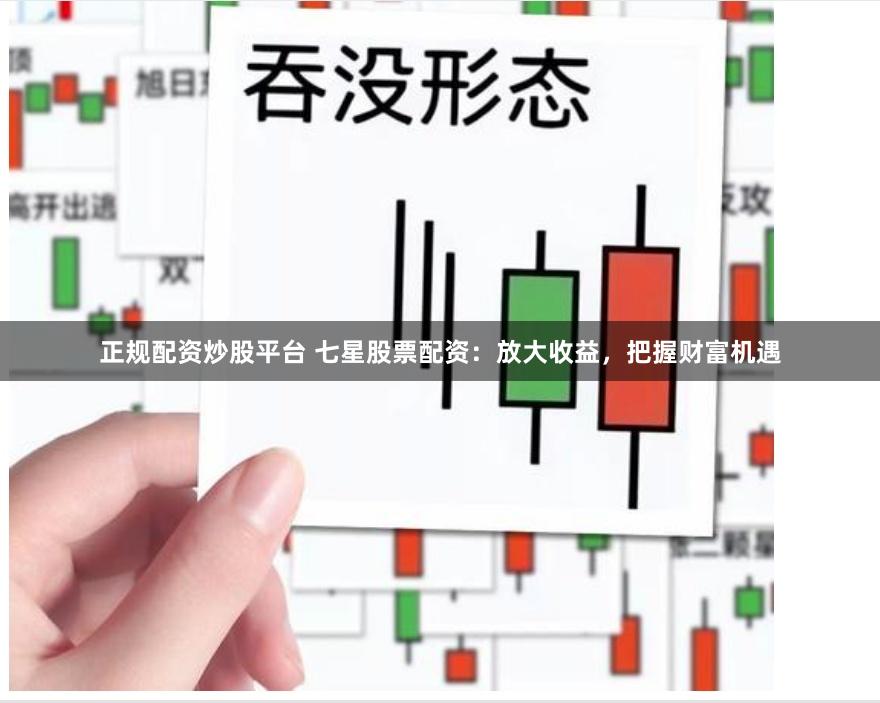 正规配资炒股平台 七星股票配资：放大收益，把握财富机遇
