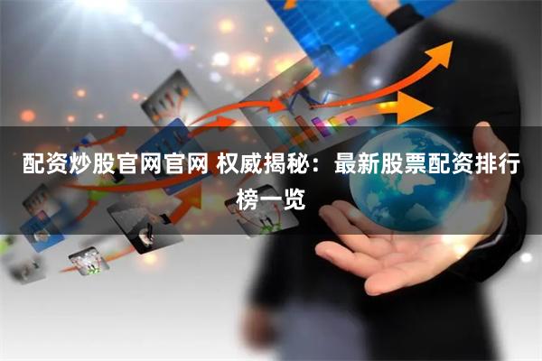 配资炒股官网官网 权威揭秘：最新股票配资排行榜一览