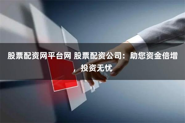 股票配资网平台网 股票配资公司：助您资金倍增，投资无忧