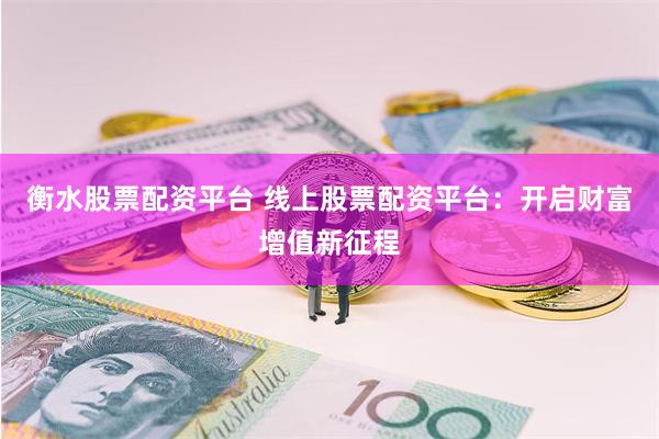 衡水股票配资平台 线上股票配资平台：开启财富增值新征程