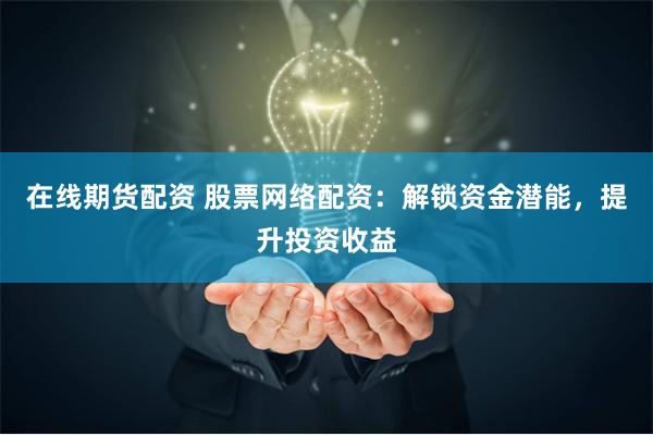 在线期货配资 股票网络配资:解锁资金潜能,提升投资收益