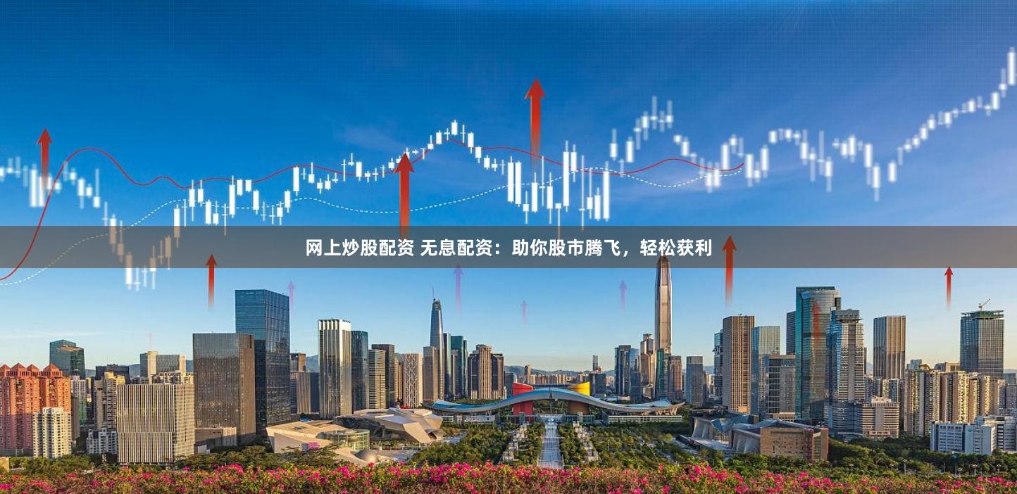网上炒股配资 无息配资:助你股市腾飞,轻松获利