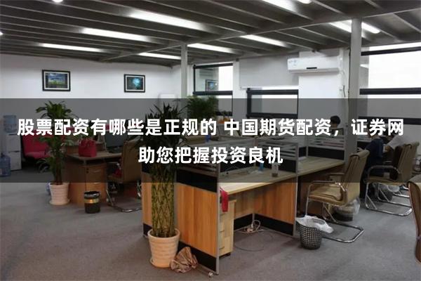 股票配资有哪些是正规的 中国期货配资,证券网助您把握投资良机