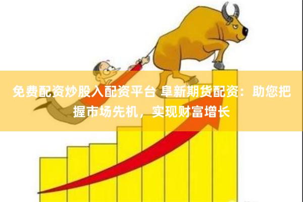 免费配资炒股入配资平台 阜新期货配资：助您把握市场先机，实现财富增长