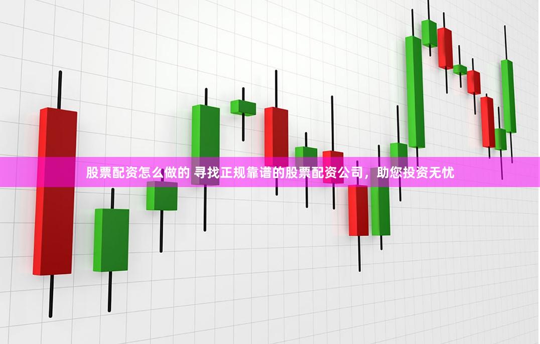 股票配资怎么做的 寻找正规靠谱的股票配资公司,助您投资无忧