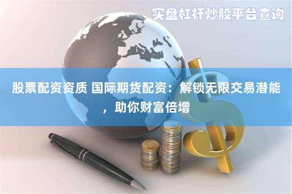 股票配资资质 国际期货配资：解锁无限交易潜能，助你财富倍增