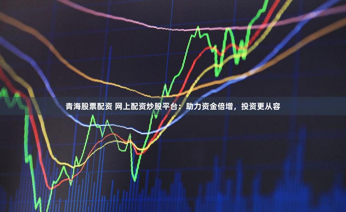 青海股票配资 网上配资炒股平台:助力资金倍增,投资更从容