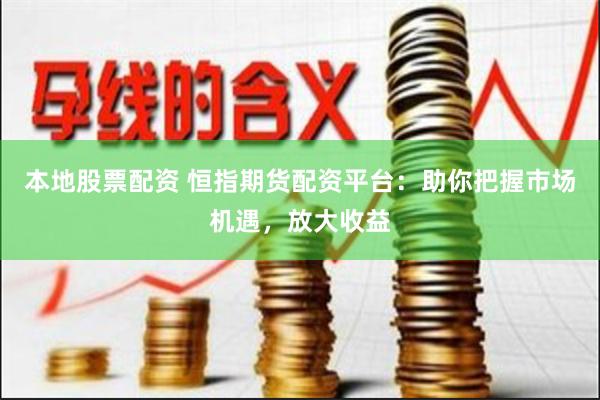 本地股票配资 恒指期货配资平台：助你把握市场机遇，放大收益