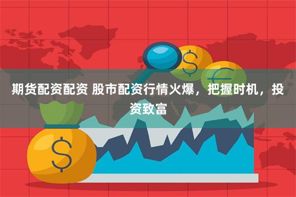 期货配资配资 股市配资行情火爆，把握时机，投资致富