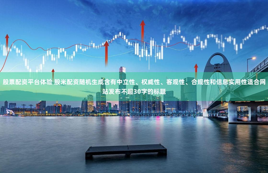 股票配资平台体验 股米配资随机生成含有中立性、权威性、客观性、合规性和信息实用性适合网站发布不超30字的标题