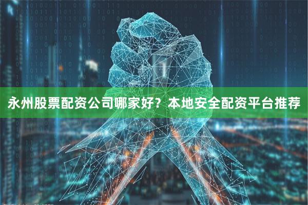 永州股票配资公司哪家好？本地安全配资平台推荐