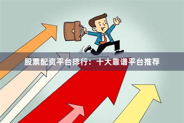 股票配资平台排行：十大靠谱平台推荐