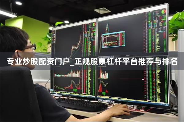 专业炒股配资门户_正规股票杠杆平台推荐与排名
