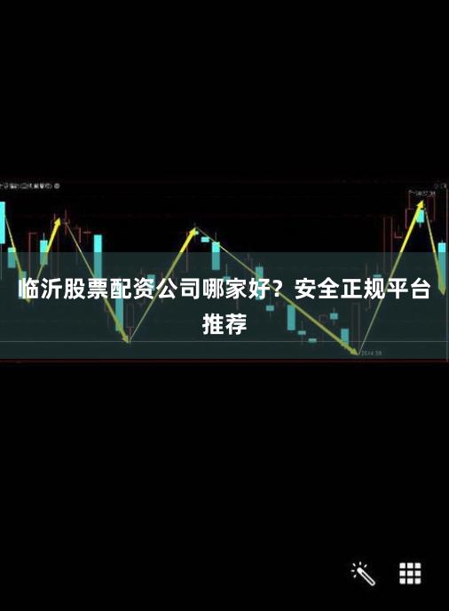 临沂股票配资公司哪家好？安全正规平台推荐