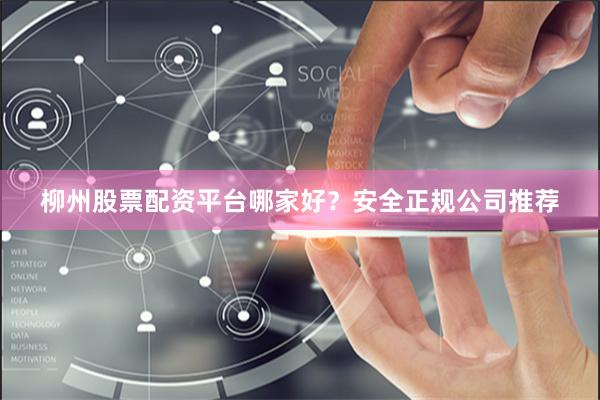 柳州股票配资平台哪家好？安全正规公司推荐
