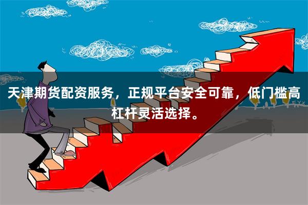 天津期货配资服务，正规平台安全可靠，低门槛高杠杆灵活选择。