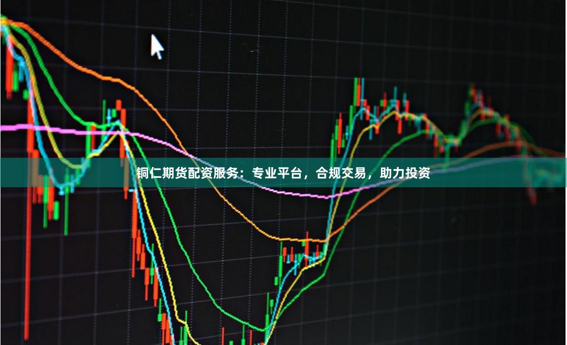 铜仁期货配资服务：专业平台，合规交易，助力投资
