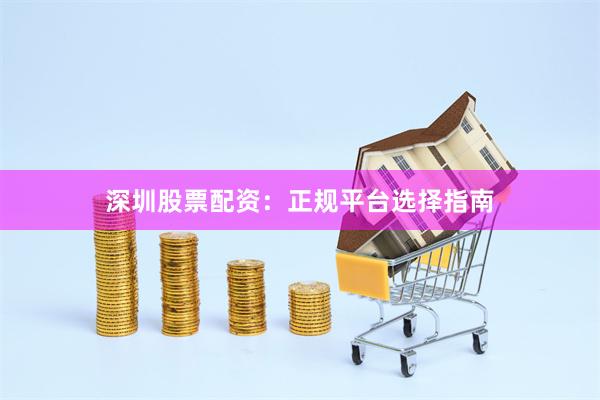 深圳股票配资:正规平台选择指南