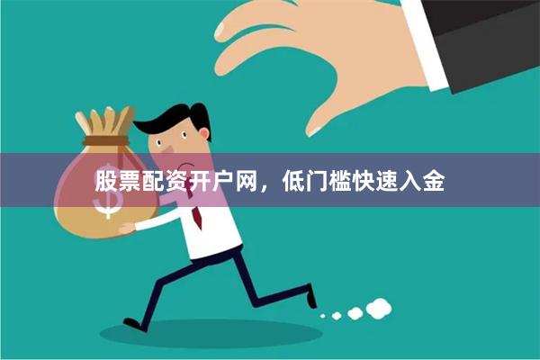 股票配资开户网，低门槛快速入金