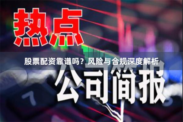 股票配资靠谱吗？风险与合规深度解析